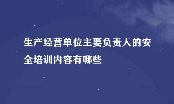 生产经营单位主要负责人的安全培训内容有哪些