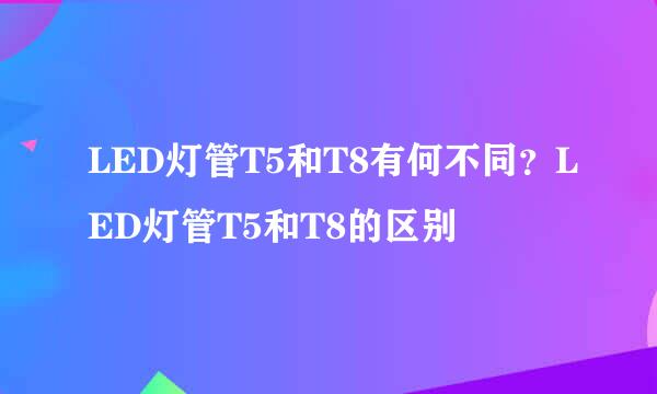 LED灯管T5和T8有何不同？LED灯管T5和T8的区别