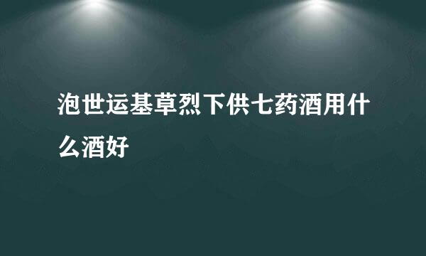 泡世运基草烈下供七药酒用什么酒好