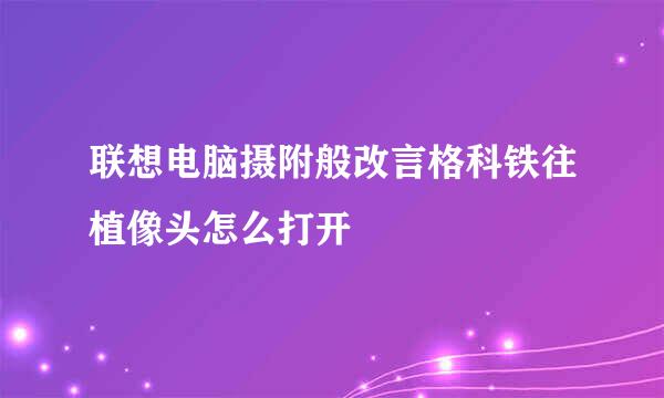 联想电脑摄附般改言格科铁往植像头怎么打开