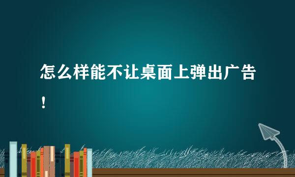 怎么样能不让桌面上弹出广告！