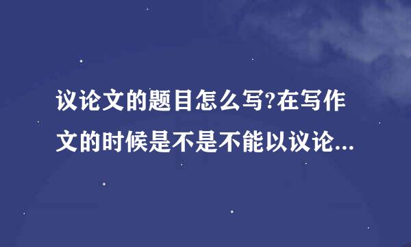 议论文的题目怎么写?在写作文的时候是不是不能以议论的主题为题目?