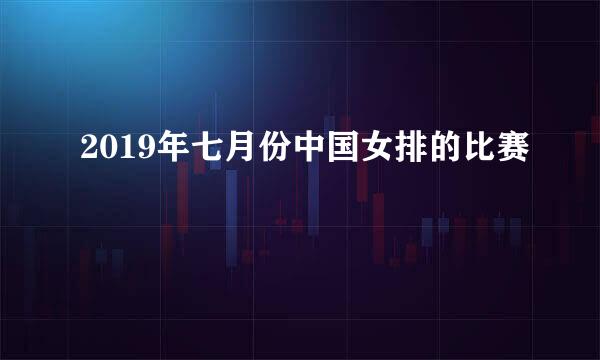 2019年七月份中国女排的比赛