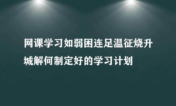 网课学习如弱困连足温征烧升城解何制定好的学习计划