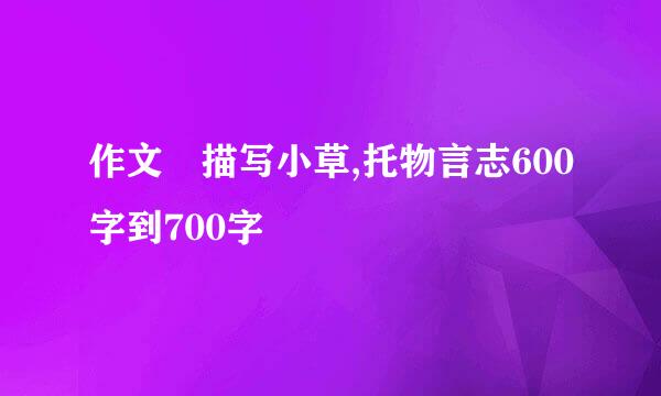 作文 描写小草,托物言志600字到700字