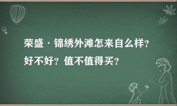 荣盛·锦绣外滩怎来自么样？好不好？值不值得买？