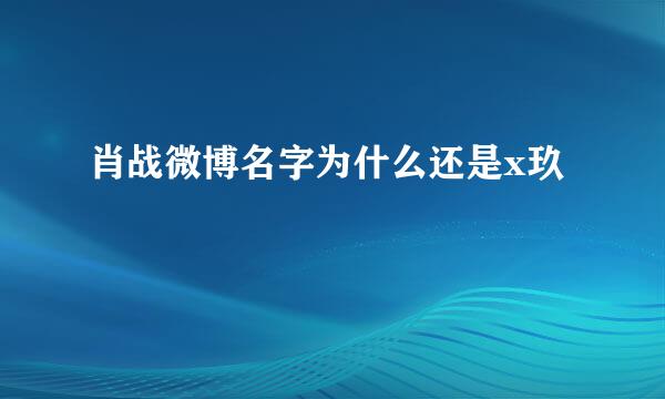 肖战微博名字为什么还是x玖