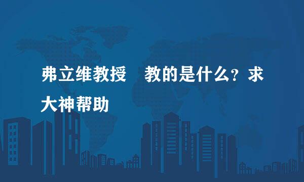 弗立维教授 教的是什么？求大神帮助