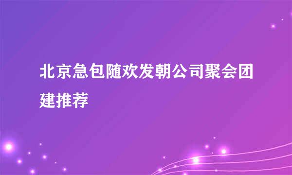 北京急包随欢发朝公司聚会团建推荐