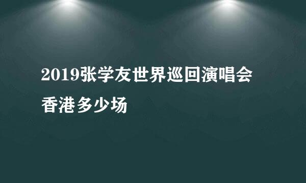 2019张学友世界巡回演唱会 香港多少场