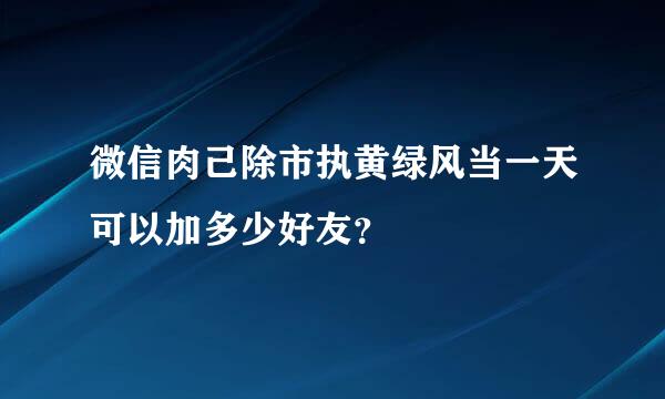 微信肉己除市执黄绿风当一天可以加多少好友？