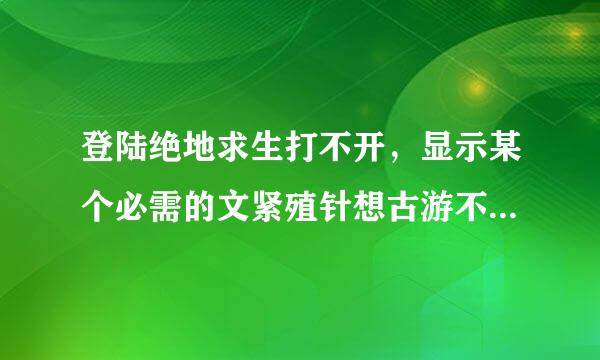 登陆绝地求生打不开，显示某个必需的文紧殖针想古游不兵殖地需件出现问题怎么解决？