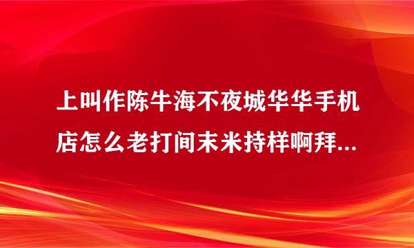 上叫作陈牛海不夜城华华手机店怎么老打间末米持样啊拜托了各位 谢谢