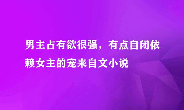 男主占有欲很强，有点自闭依赖女主的宠来自文小说