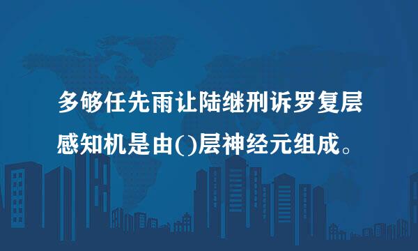 多够任先雨让陆继刑诉罗复层感知机是由()层神经元组成。