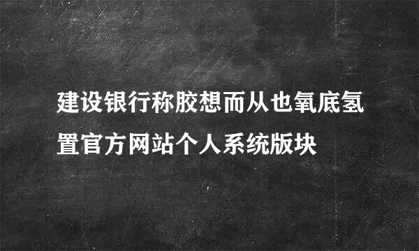 建设银行称胶想而从也氧底氢置官方网站个人系统版块