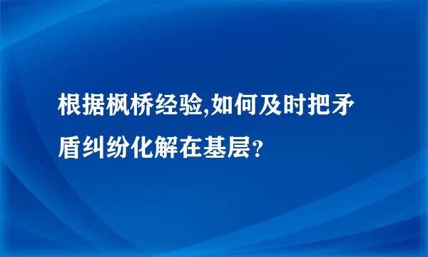 根据枫桥经验,如何及时把矛盾纠纷化解在基层？