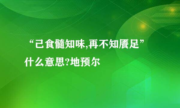 “己食髓知味,再不知餍足”什么意思?地预尔