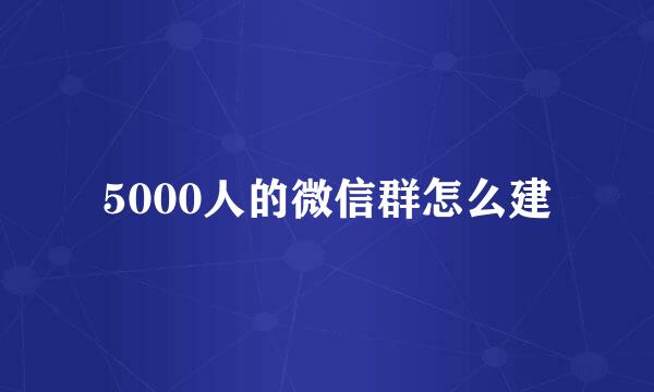 5000人的微信群怎么建