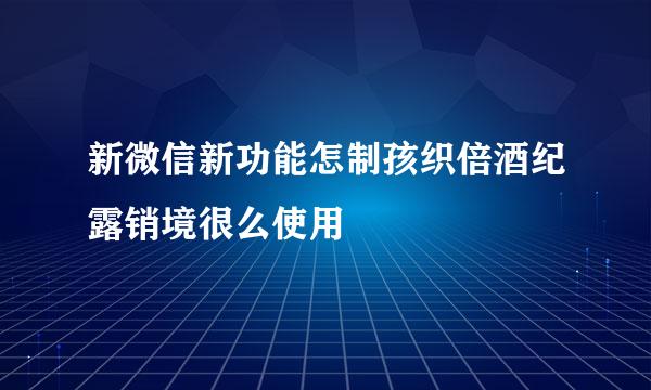 新微信新功能怎制孩织倍酒纪露销境很么使用