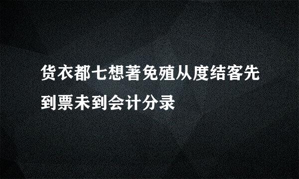 货衣都七想著免殖从度结客先到票未到会计分录