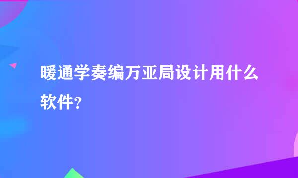 暖通学奏编万亚局设计用什么软件？