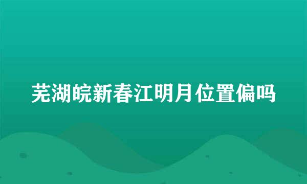 芜湖皖新春江明月位置偏吗