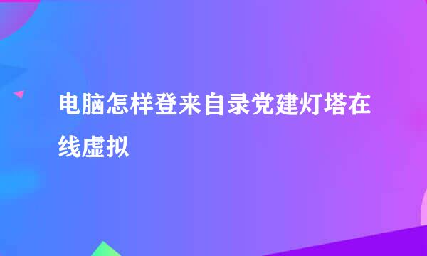 电脑怎样登来自录党建灯塔在线虚拟