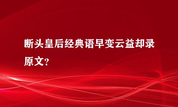 断头皇后经典语早变云益却录原文？