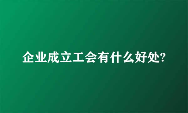 企业成立工会有什么好处?