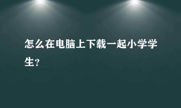 怎么在电脑上下载一起小学学生？