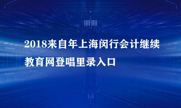 2018来自年上海闵行会计继续教育网登唱里录入口