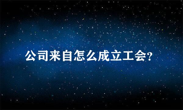 公司来自怎么成立工会？