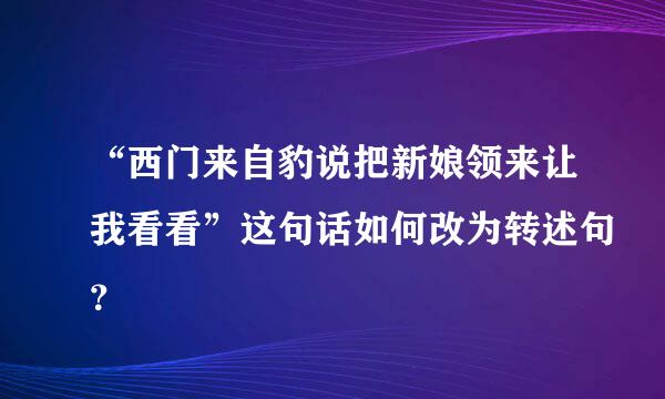 “西门来自豹说把新娘领来让我看看”这句话如何改为转述句？