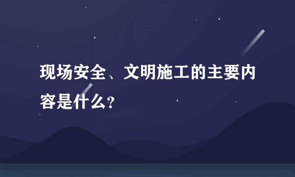 现场安全、文明施工的主要内容是什么？