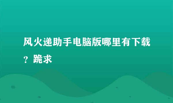 风火递助手电脑版哪里有下载？跪求