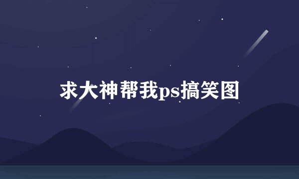 求大神帮我ps搞笑图