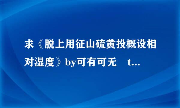 求《脱上用征山硫黄投概设相对湿度》by可有可无 txt!!!路过的的板新大神们看这里啊啊啊频既师则提包际振载待啊啊~