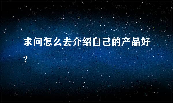 求问怎么去介绍自己的产品好?