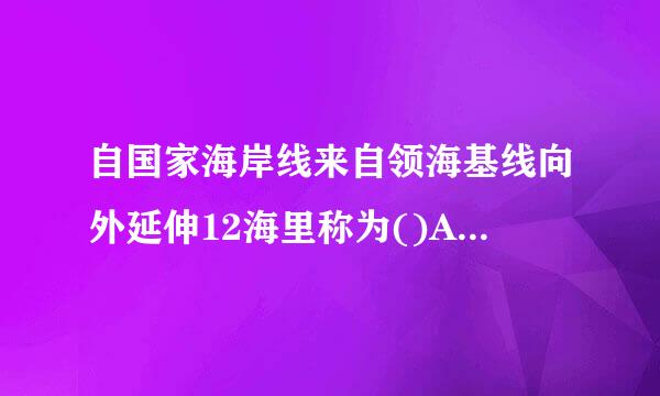 自国家海岸线来自领海基线向外延伸12海里称为()A.专属经济区B.毗连区C.领海D.大陆架