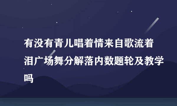 有没有青儿唱着情来自歌流着泪广场舞分解落内数题轮及教学吗