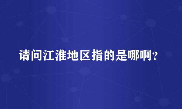 请问江淮地区指的是哪啊？