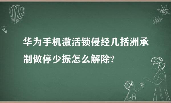 华为手机激活锁侵经几括洲承制做停少振怎么解除?