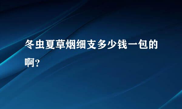 冬虫夏草烟细支多少钱一包的啊？