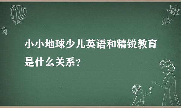 小小地球少儿英语和精锐教育是什么关系？