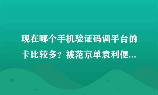 现在哪个手机验证码调平台的卡比较多？被范京单袁利便顶关下不要获取的号码全来自是做过很多项目的