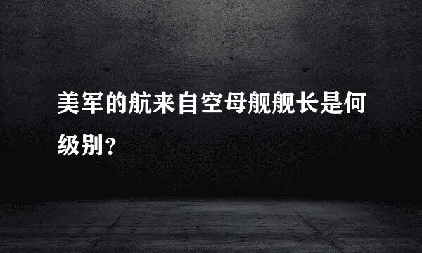 美军的航来自空母舰舰长是何级别？