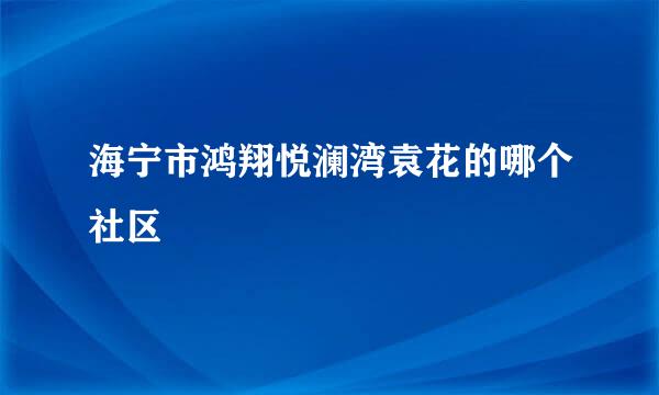 海宁市鸿翔悦澜湾袁花的哪个社区