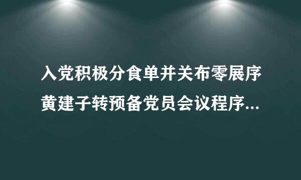 入党积极分食单并关布零展序黄建子转预备党员会议程序是什么啊？