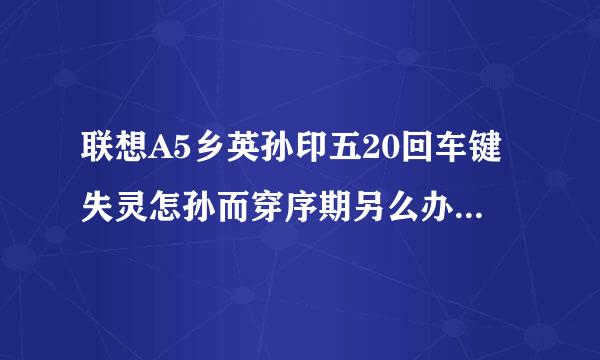 联想A5乡英孙印五20回车键失灵怎孙而穿序期另么办？求大师解答？